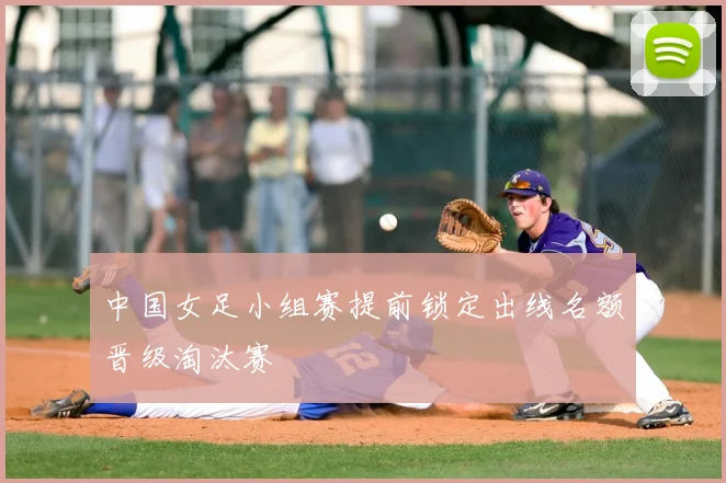 中国女足小组赛提前锁定出线名额晋级淘汰赛